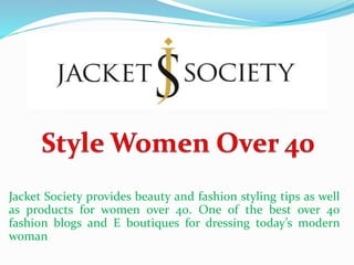 Jacket Society provides beauty and fashion styling tips as well
as products for women over 40. One of the best over 40
fashion blogs and E boutiques for dressing today’s modern
woman
 