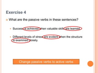 Exercise 4<br />What are the passive verbs in these sentences?<br />Success is achieved when valuable skills are learned.<...