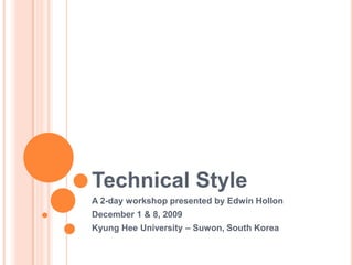 Technical Style A 2-day workshop presented by Edwin Hollon December 1 & 8, 2009 Kyung Hee University – Suwon, South Korea 
