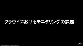 © 2019, Amazon Web Services, Inc. or its affiliates. All rights reserved.
クラウドにおけるモニタリングの課題
 