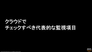 © 2019, Amazon Web Services, Inc. or its affiliates. All rights reserved.
クラウドで
チェックすべき代表的な監視項目
 