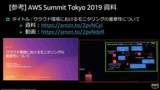 © 2019, Amazon Web Services, Inc. or its affiliates. All rights reserved.
[参考] AWS Summit Tokyo 2019 資料
p タイトル : クラウド環境におけるモニタリングの重要性について
Ø 資料︓https://amzn.to/2pvNCyi
Ø 動画︓https://amzn.to/2pxNdeR
 