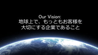 Our Vision:
地球上で、もっともお客様を
⼤切にする企業であること
 