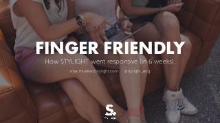 FINGER FRIENDLY
How STYLIGHT went responsive (in 6 weeks).
max.mueller@stylight.com · @stylight_eng
 