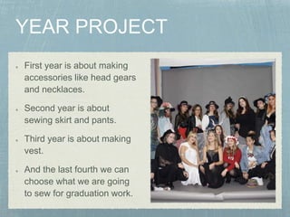 First year is about making
accessories like head gears
and necklaces.
Second year is about
sewing skirt and pants.
Third y...