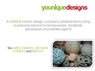 A UNIQUE interior design company established to bring
    a personal service to homeowners, landlords,
           developers and estate agents




We LISTEN, OBSERVE, DISCOVER,
   CONSULT, and RESOLVE
 