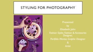 STYLING FOR PHOTOGRAPHY
Presented
by
Elizabeth John
Fashion Stylist, Fashion & Accessories
Designer,
Portfolio Mentor, Graphic Designer
&
Artist
 