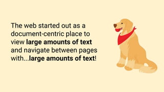 The web started out as a
document-centric place to
view large amounts of text
and navigate between pages
with...large amounts of text!
 