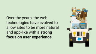 Over the years, the web
technologies have evolved to
allow sites to be more natural
and app-like with a strong
focus on user experience.
 