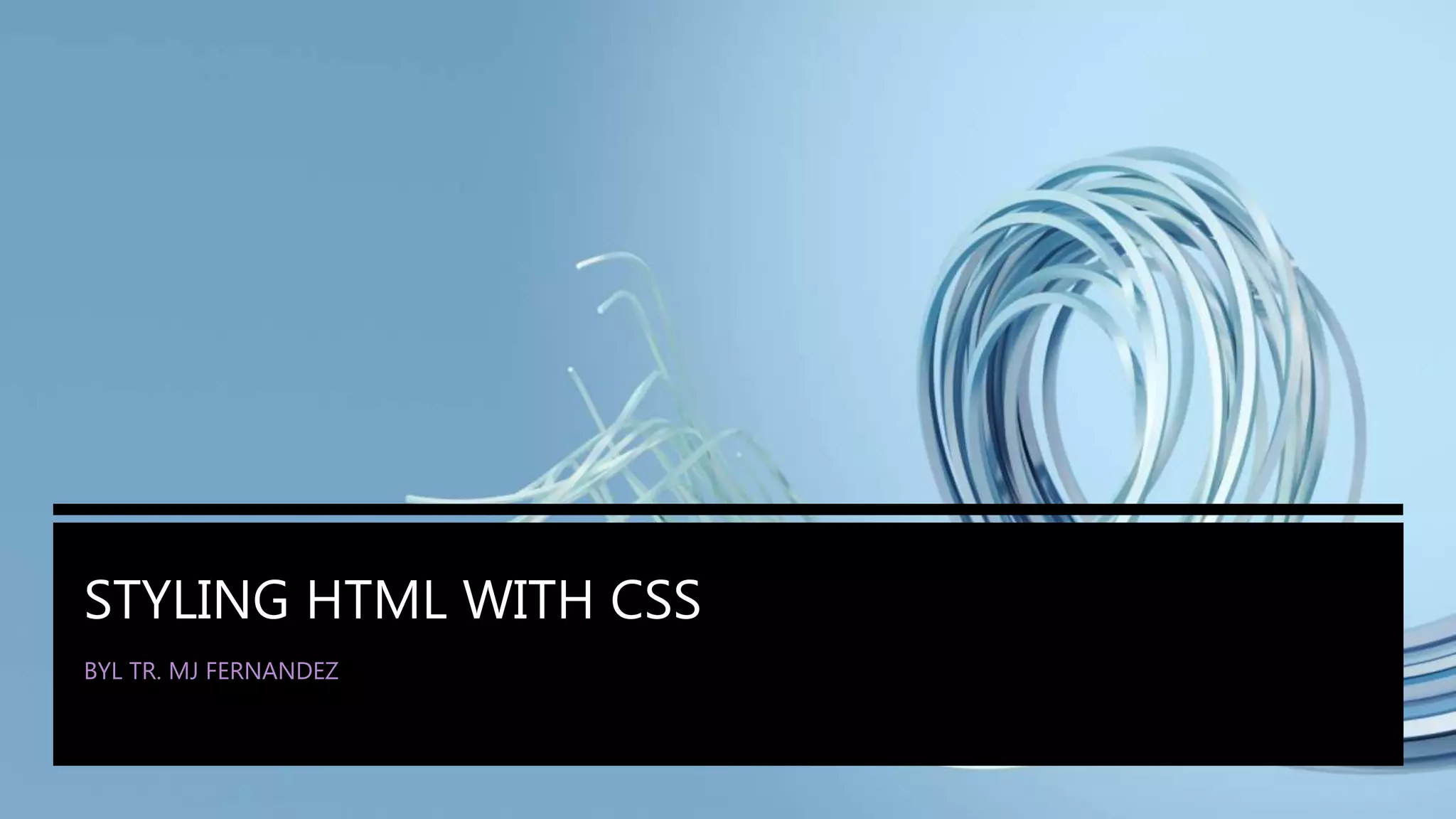 STYLING HTML WITH CSS
BYL TR. MJ FERNANDEZ
 