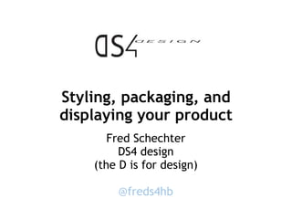Styling, packaging, and displaying your product Fred Schechter DS4 design (the D is for design) @freds4hb 