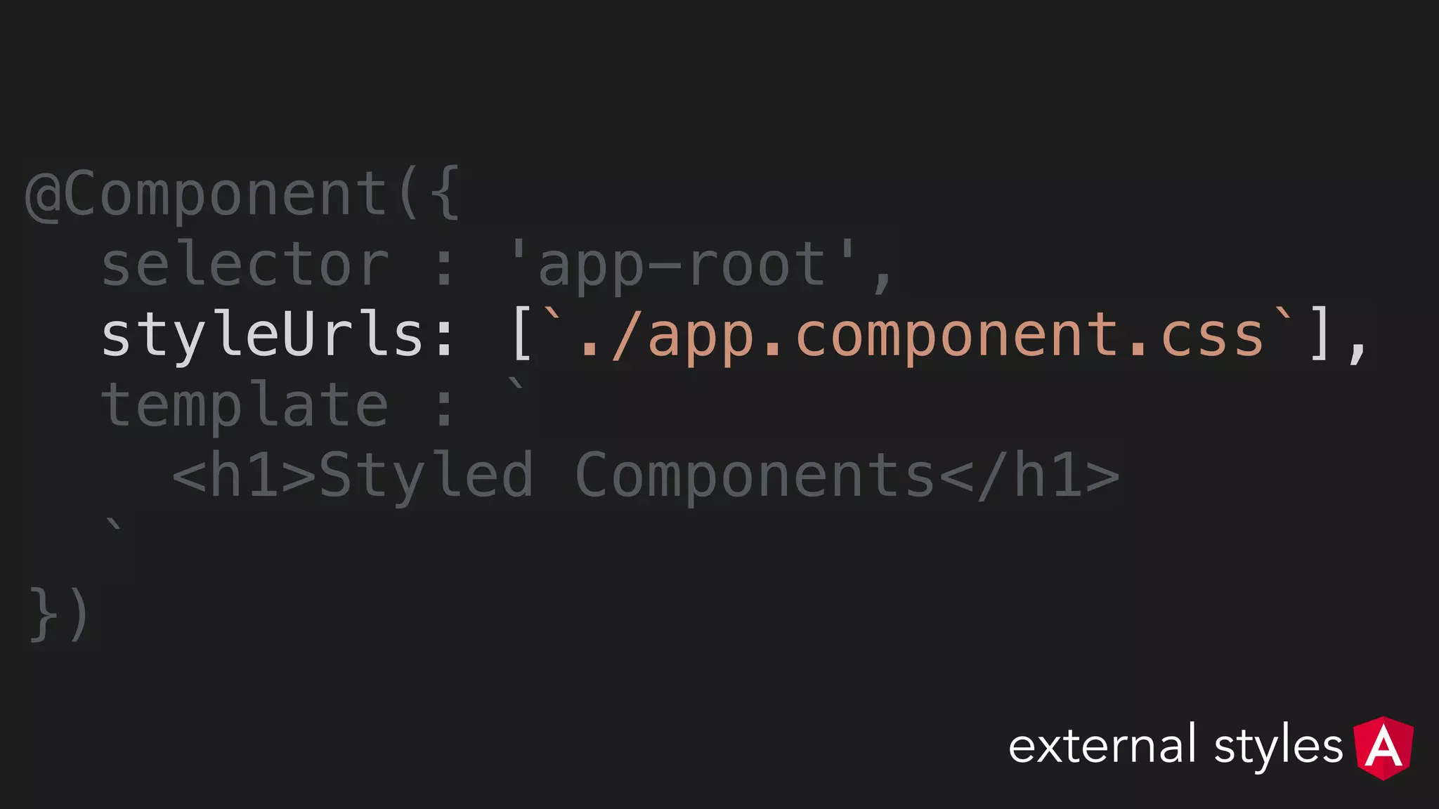 @Component({
selector : 'app-root',
styleUrls: [`./app.component.css`],
template : `
<h1>Styled Components</h1>
`
})
external styles
 