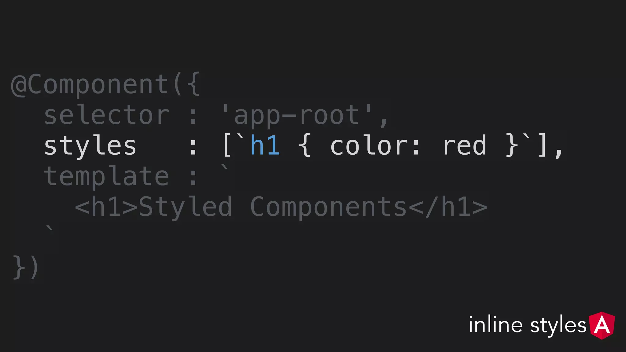 @Component({
selector : 'app-root',
styles : [`h1 { color: red }`],
template : `
<h1>Styled Components</h1>
`
})
inline styles
 