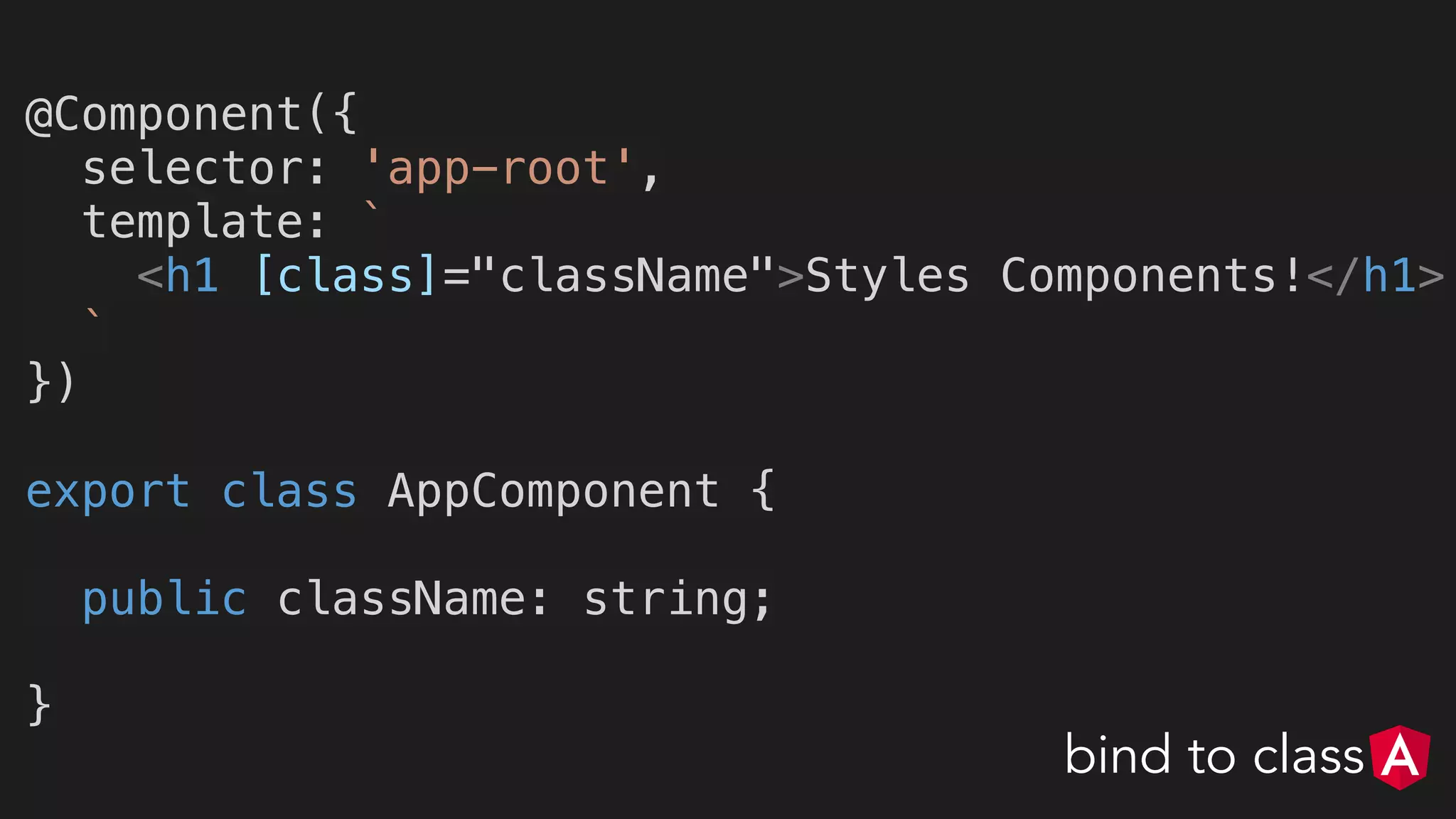 @Component({
selector: 'app-root',
template: `
<h1 [class]="className">Styles Components!</h1>
`
})
export class AppComponent {
public className: string;
}
bind to class
 