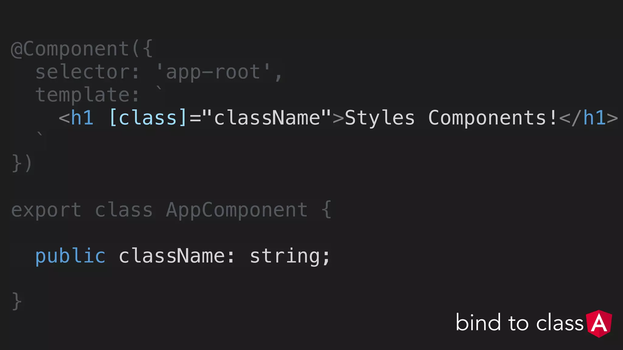 @Component({
selector: 'app-root',
template: `
<h1 [class]="className">Styles Components!</h1>
`
})
export class AppComponent {
public className: string;
}
bind to class
 