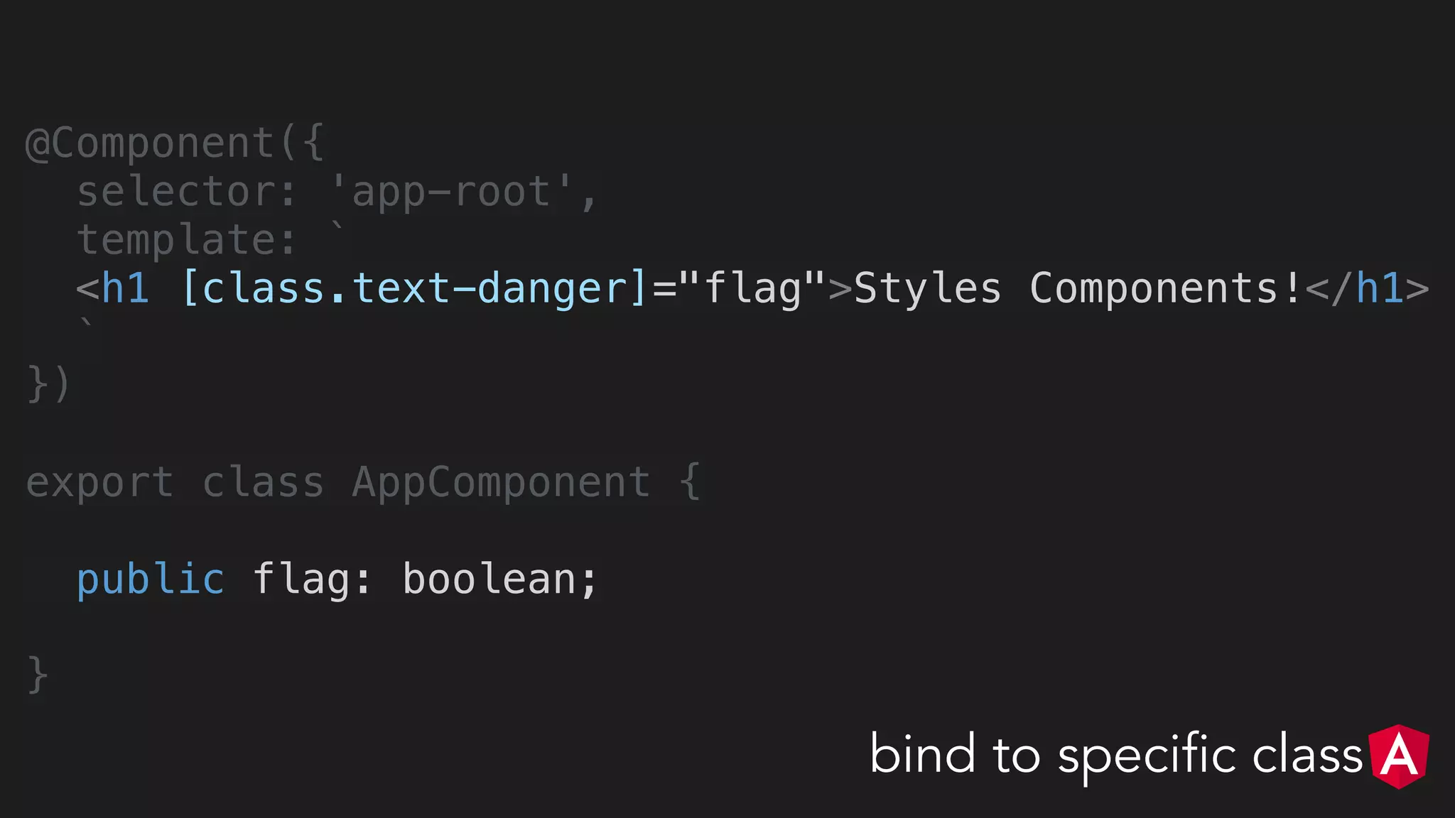 @Component({
selector: 'app-root',
template: `
<h1 [class.text-danger]="flag">Styles Components!</h1>
`
})
export class AppComponent {
public flag: boolean;
}
bind to specific class
 