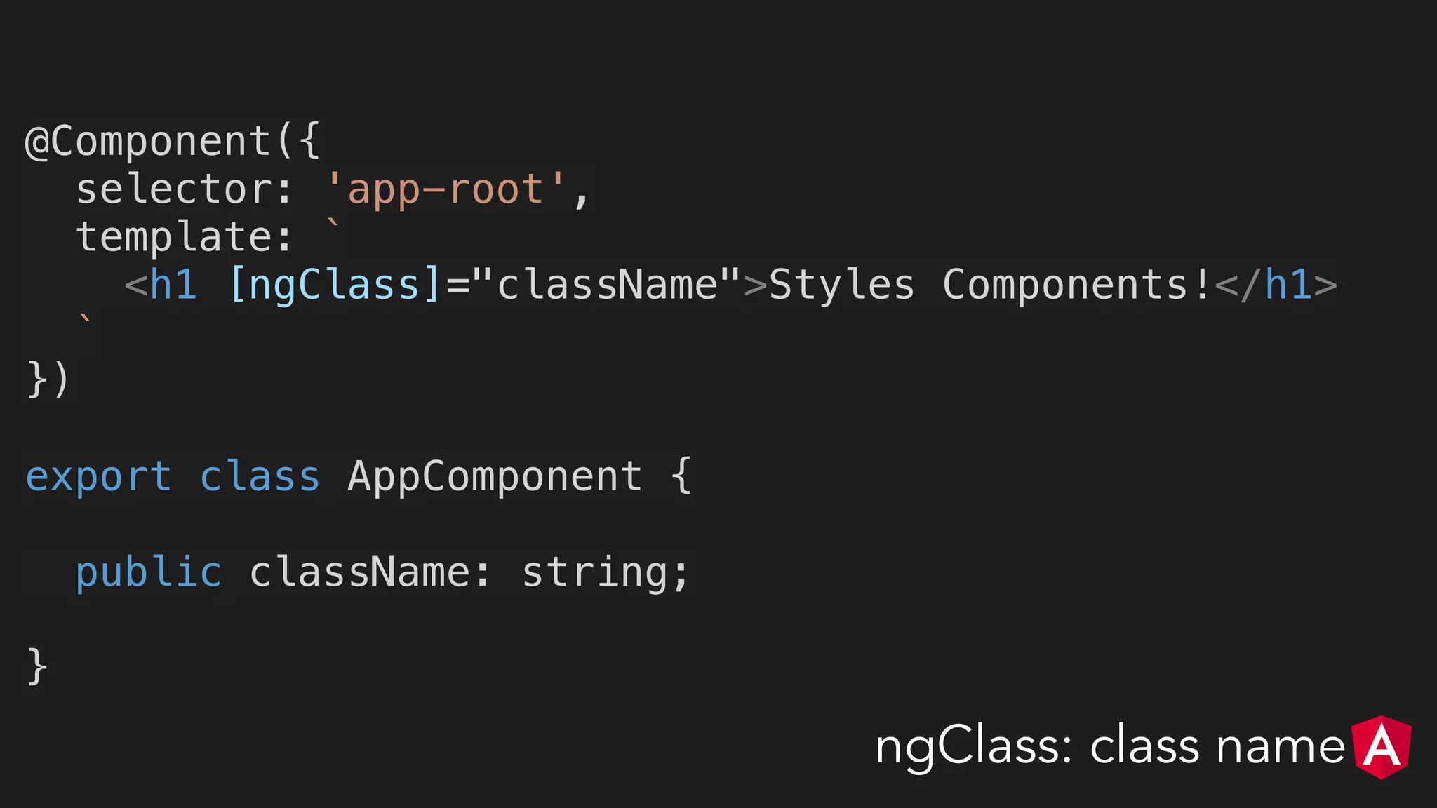 @Component({
selector: 'app-root',
template: `
<h1 [ngClass]="className">Styles Components!</h1>
`
})
export class AppComponent {
public className: string;
}
ngClass: class name
 