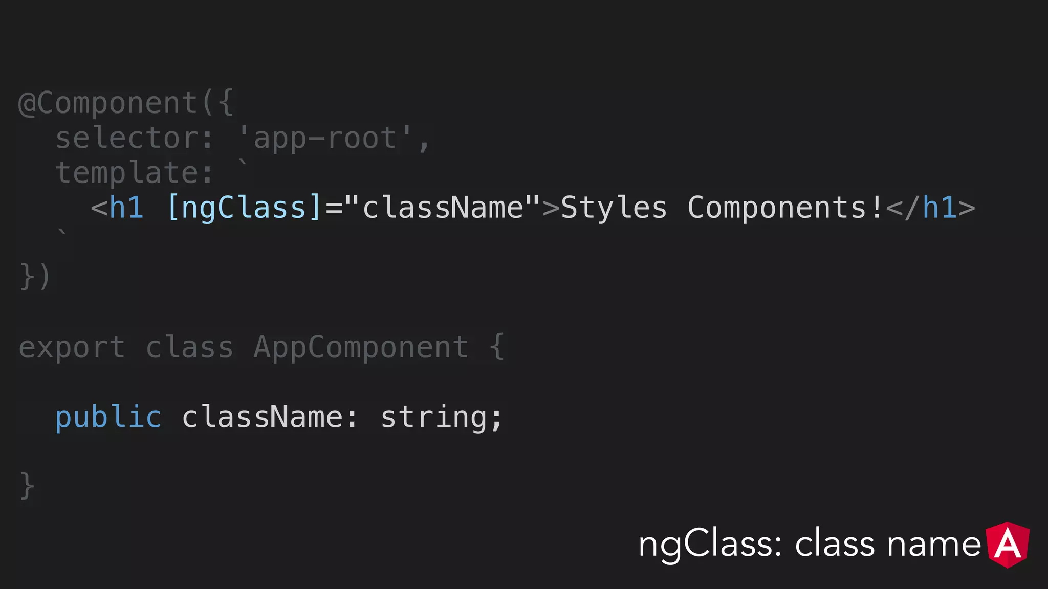 @Component({
selector: 'app-root',
template: `
<h1 [ngClass]="className">Styles Components!</h1>
`
})
export class AppComponent {
public className: string;
}
ngClass: class name
 