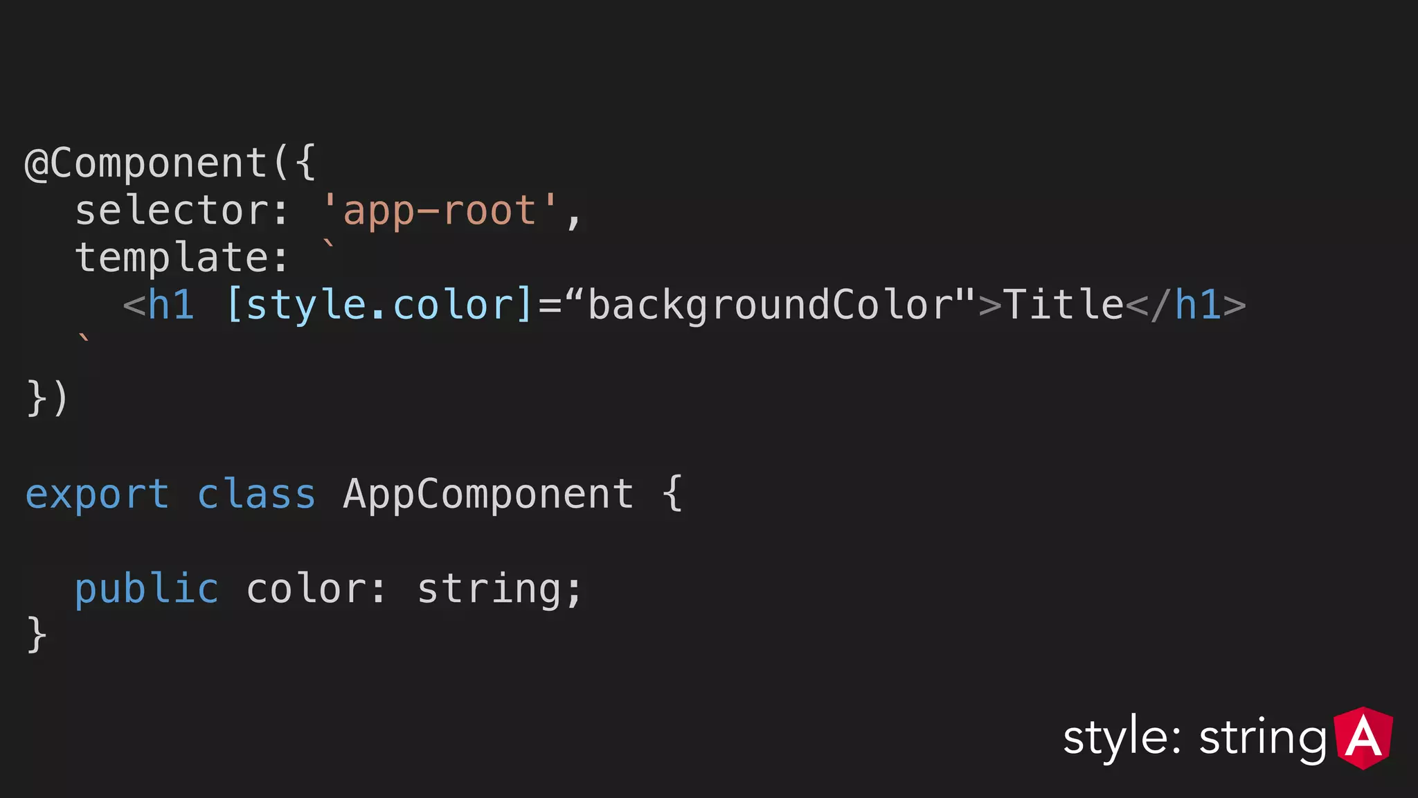 @Component({
selector: 'app-root',
template: `
<h1 [style.color]=“backgroundColor">Title</h1>
`
})
export class AppComponent {
public color: string;
}
style: string
 
