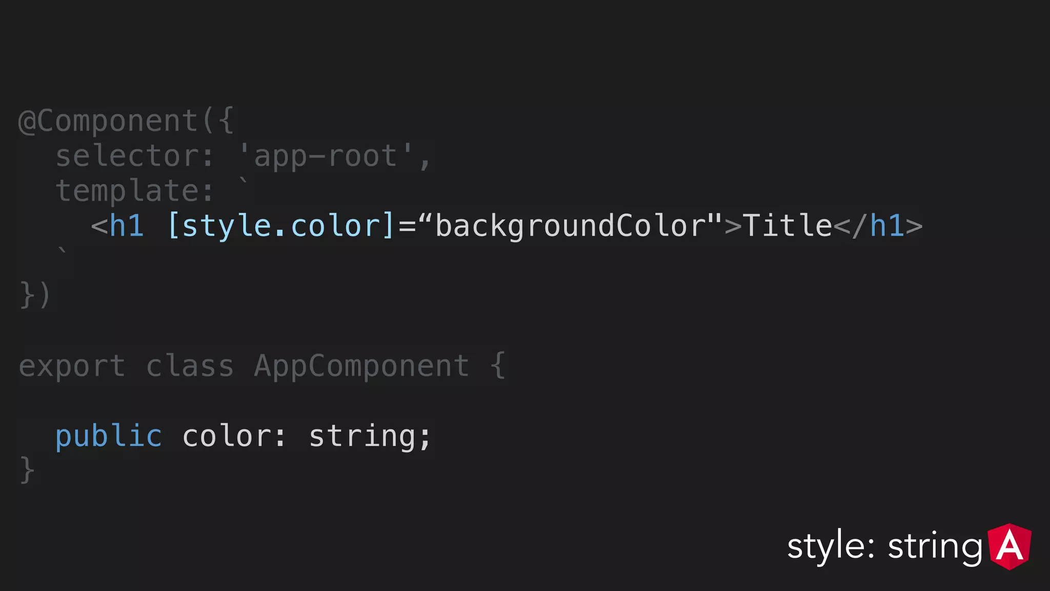 @Component({
selector: 'app-root',
template: `
<h1 [style.color]=“backgroundColor">Title</h1>
`
})
export class AppComponent {
public color: string;
}
style: string
 