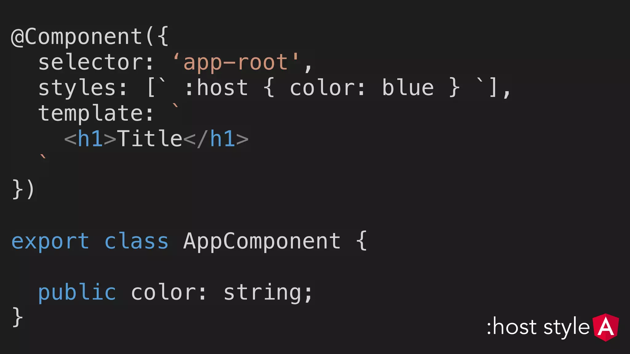 @Component({
selector: ‘app-root',
styles: [` :host { color: blue } `],
template: `
<h1>Title</h1>
`
})
export class AppComponent {
public color: string;
} :host style
 