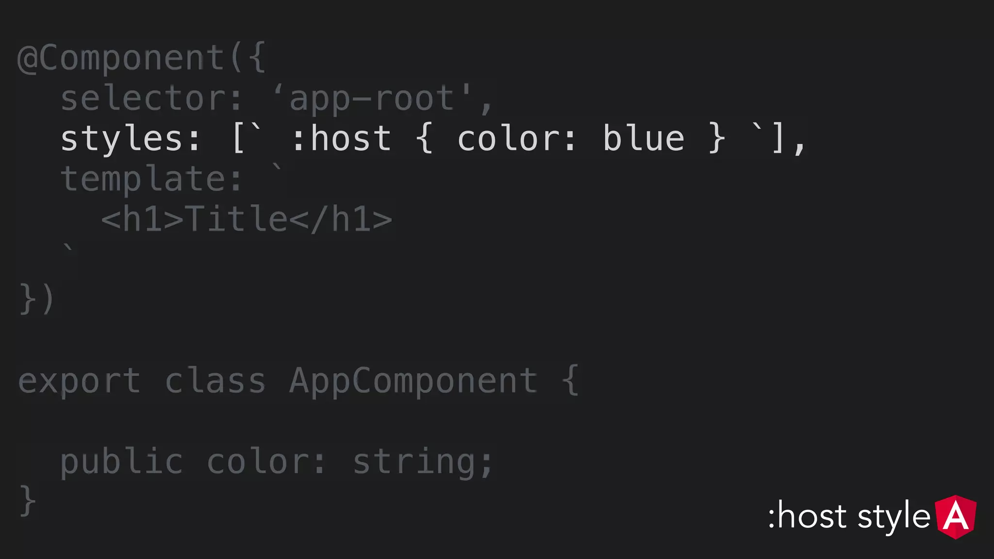 @Component({
selector: ‘app-root',
styles: [` :host { color: blue } `],
template: `
<h1>Title</h1>
`
})
export class AppComponent {
public color: string;
} :host style
 