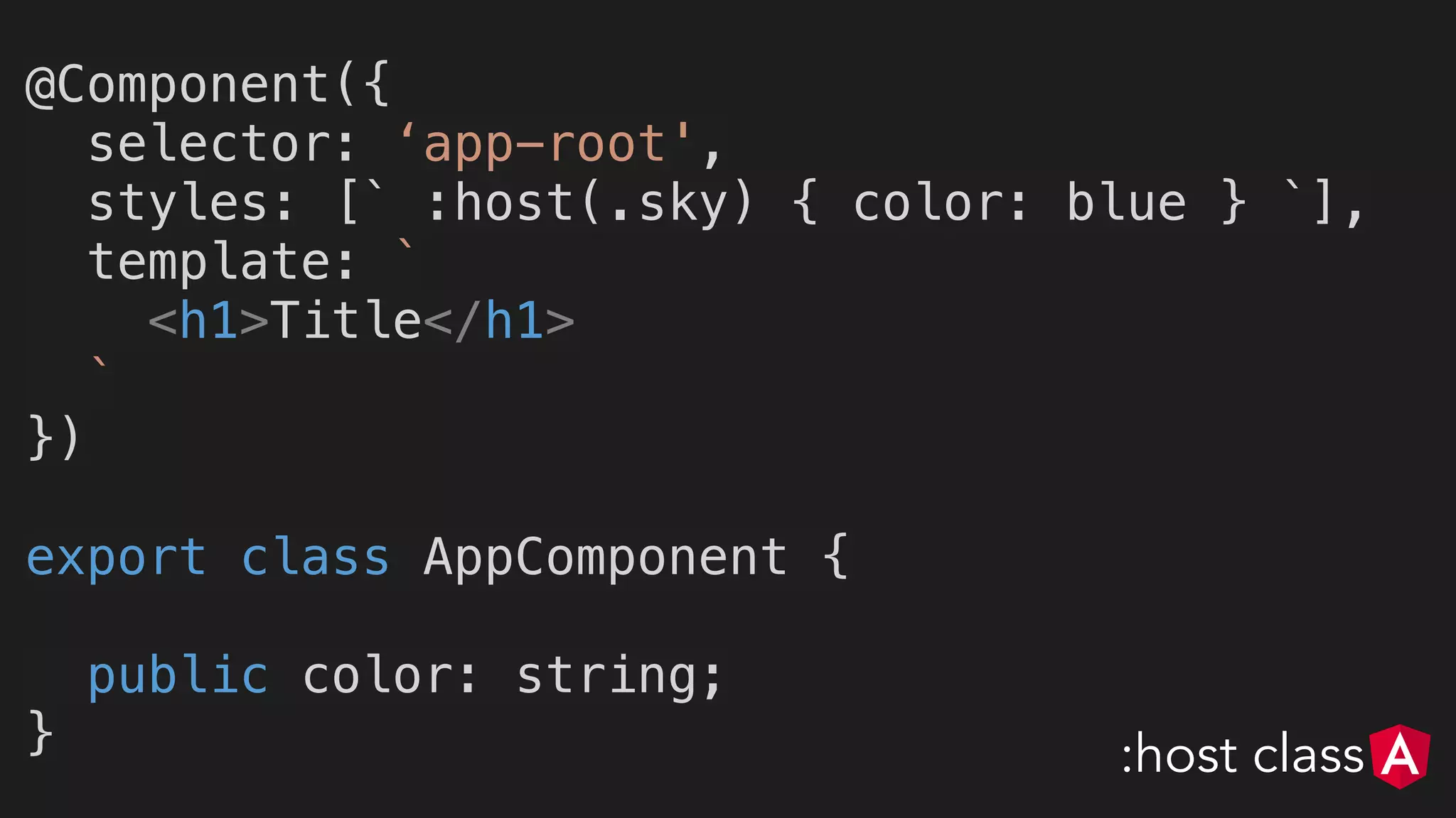 @Component({
selector: ‘app-root',
styles: [` :host(.sky) { color: blue } `],
template: `
<h1>Title</h1>
`
})
export class AppComponent {
public color: string;
} :host class
 