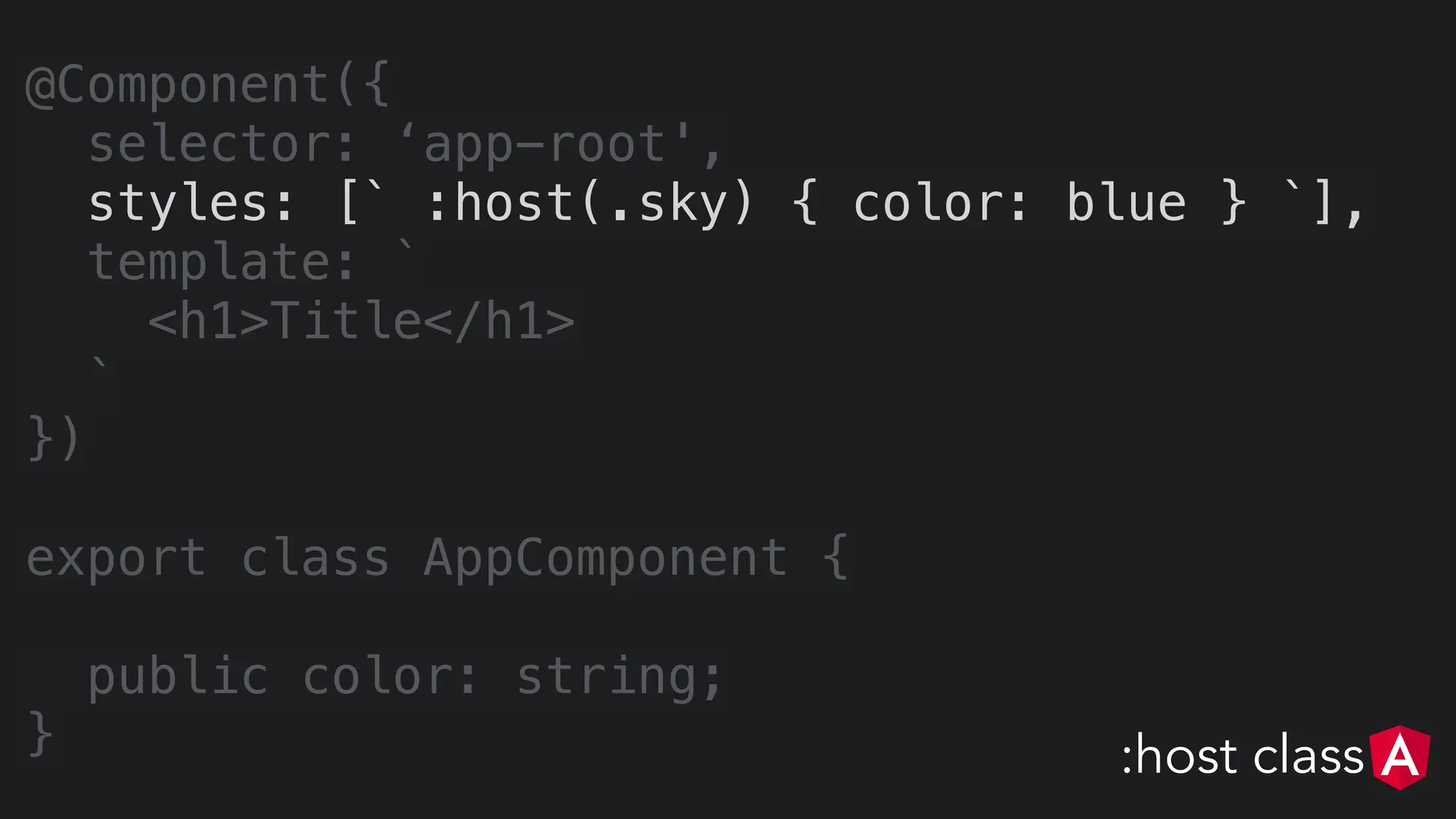 @Component({
selector: ‘app-root',
styles: [` :host(.sky) { color: blue } `],
template: `
<h1>Title</h1>
`
})
export class AppComponent {
public color: string;
} :host class
 