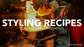 STYLING RECIPES
Nir Kaufman
FOR ANGULAR COMPONENTS
 