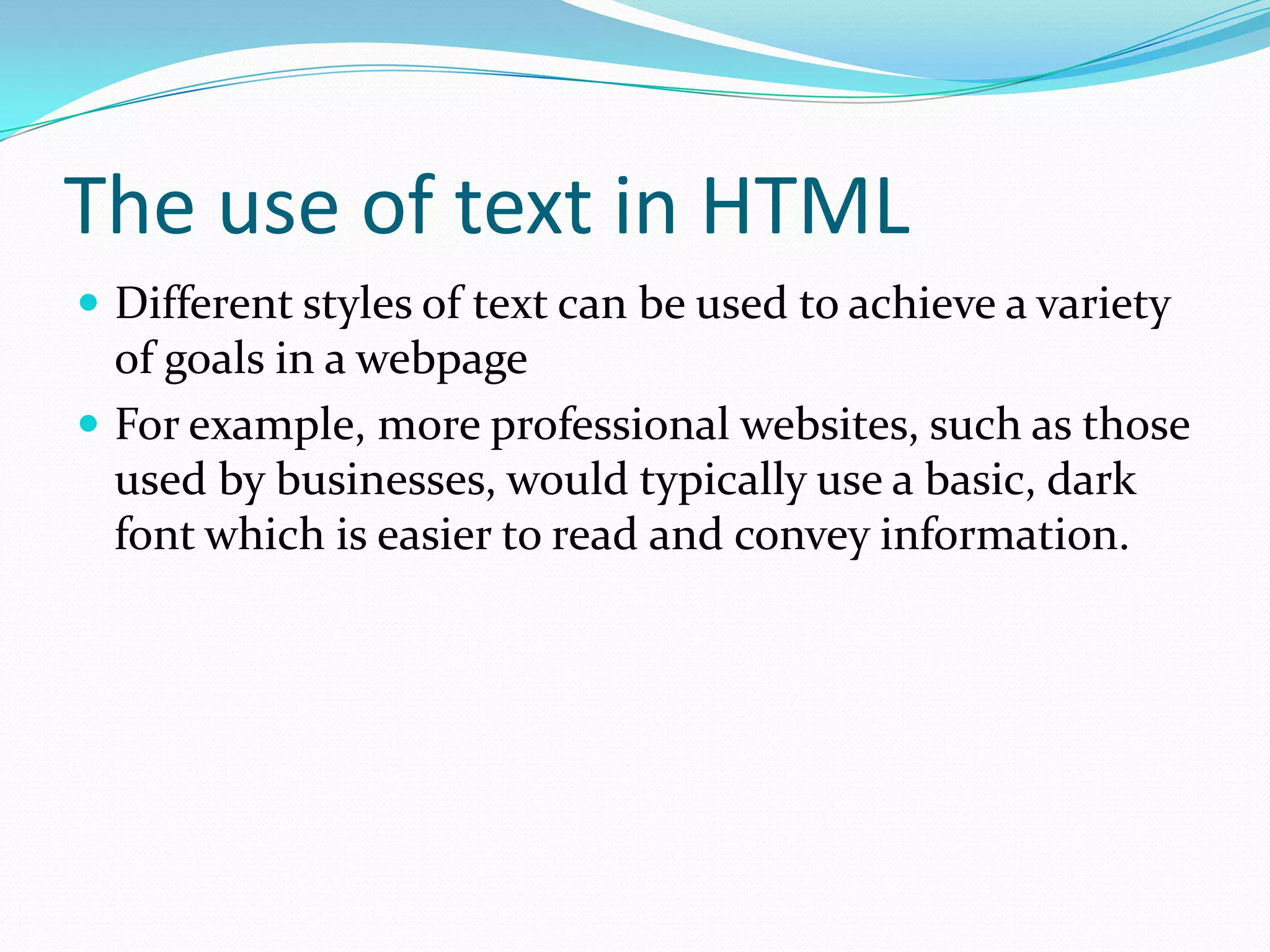 The use of text in HTML
 Different styles of text can be used to achieve a variety
  of goals in a webpage
 For example, more professional websites, such as those
  used by businesses, would typically use a basic, dark
  font which is easier to read and convey information.
 