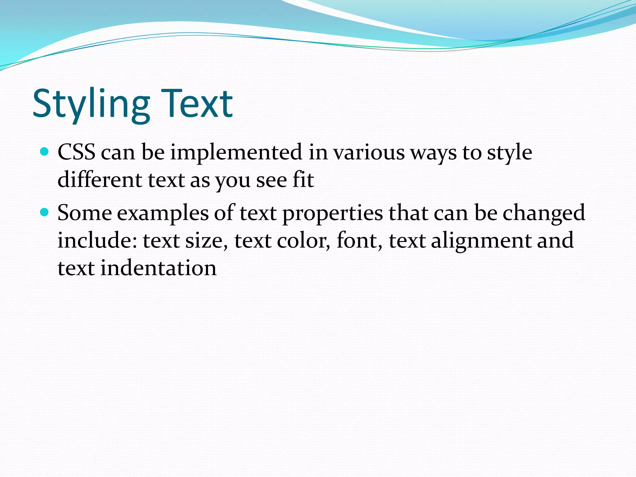 Styling Text
 CSS can be implemented in various ways to style
  different text as you see fit
 Some examples of text properties that can be changed
  include: text size, text color, font, text alignment and
  text indentation
 