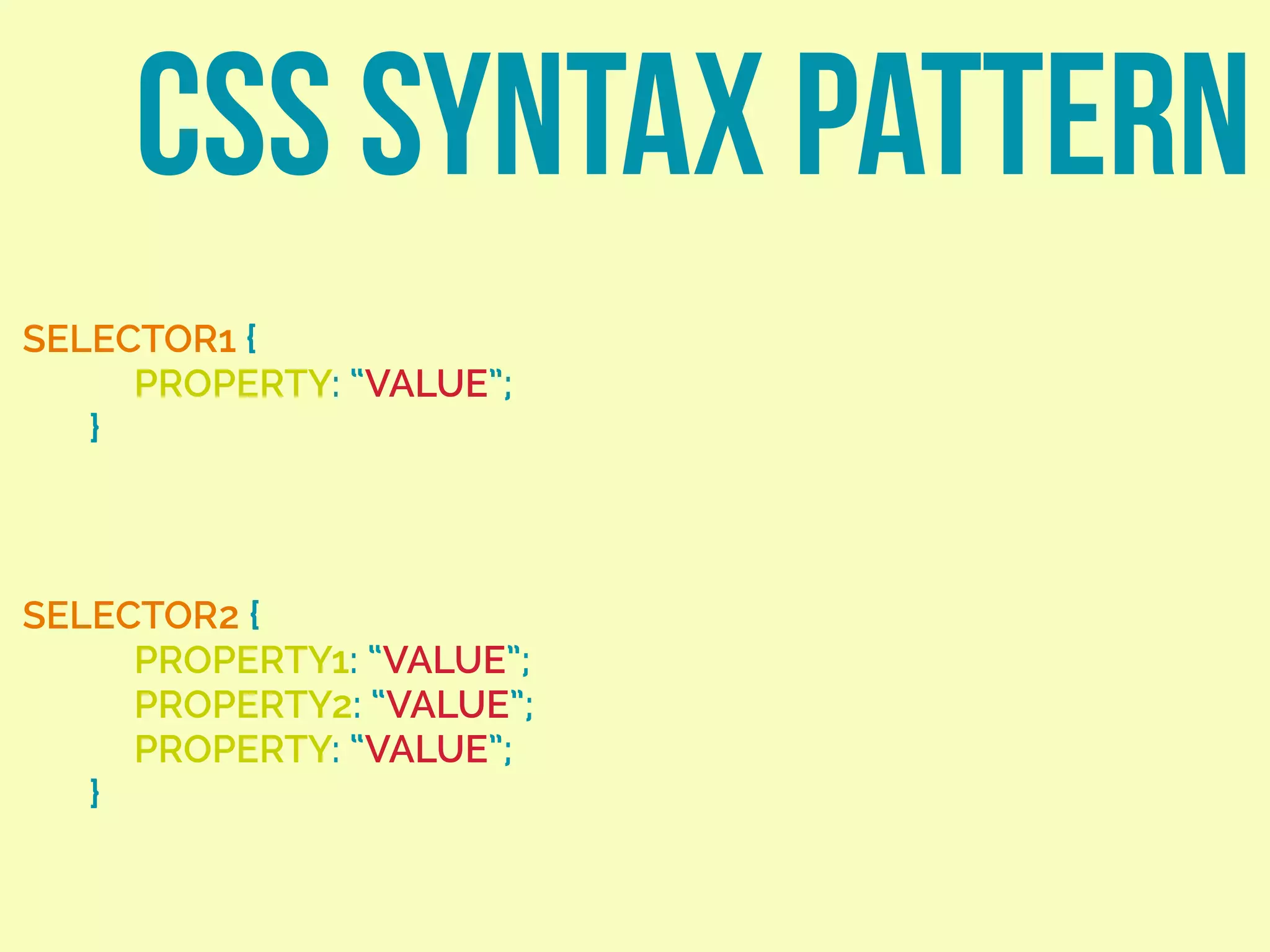 CSS SYNTAX PATTERN
SELECTOR1 {
PROPERTY: “VALUE”;
}
SELECTOR2 {
PROPERTY1: “VALUE”;
PROPERTY2: “VALUE”;
PROPERTY: “VALUE”;
}
 