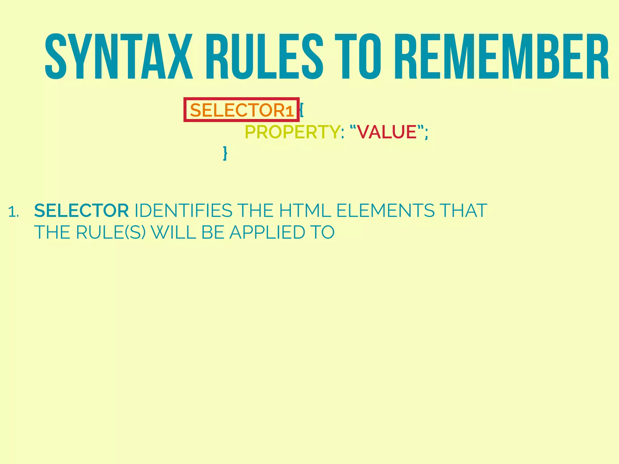 SYNTAX RULES TO REMEMBER
SELECTOR1 {
PROPERTY: “VALUE”;
}
1. SELECTOR IDENTIFIES THE HTML ELEMENTS THAT
THE RULE(S) WILL BE APPLIED TO
 
