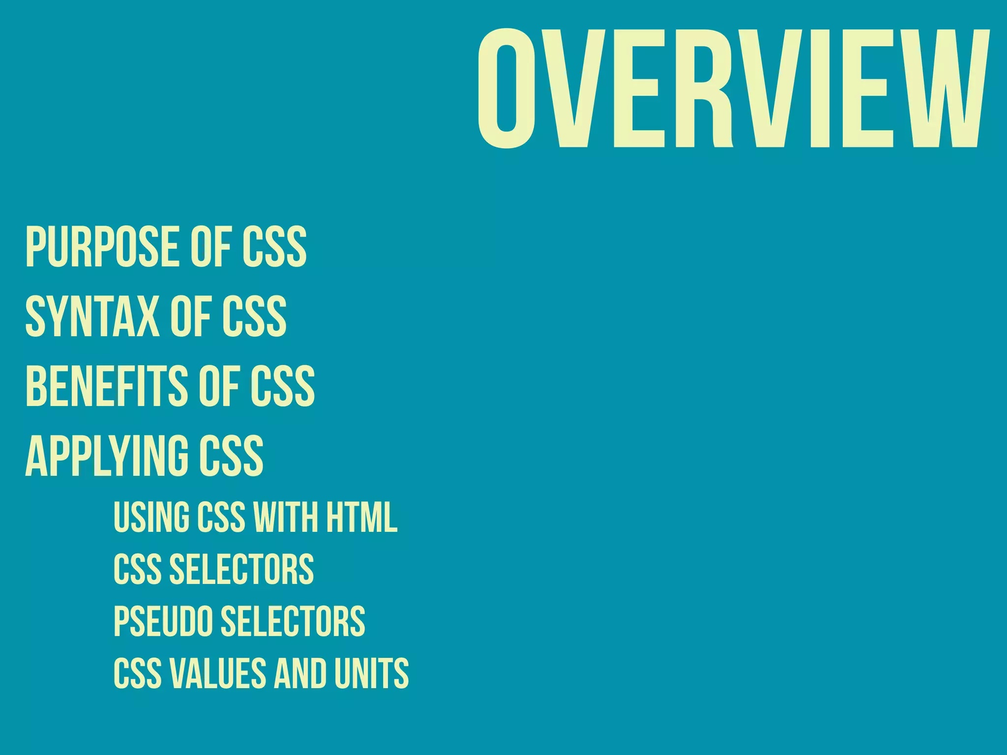 overview
purpose of css
syntax of css
benefits of css
APPLYING CSS
USING CSS WITH HTML
CSS Selectors
Pseudo Selectors
CSS Values and Units
 