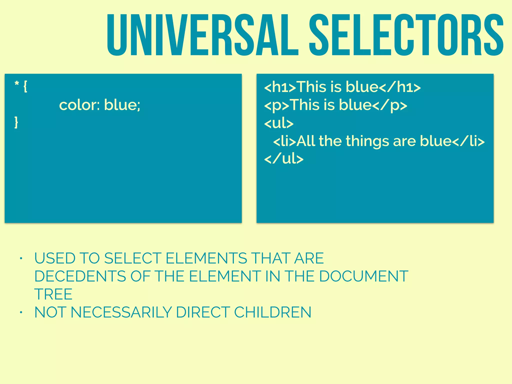 universal selectors
* {
color: blue;
}
<h1>This is blue</h1>
<p>This is blue</p>
<ul>
<li>All the things are blue</li>
</ul>
• USED TO SELECT ELEMENTS THAT ARE
DECEDENTS OF THE ELEMENT IN THE DOCUMENT
TREE
• NOT NECESSARILY DIRECT CHILDREN
 