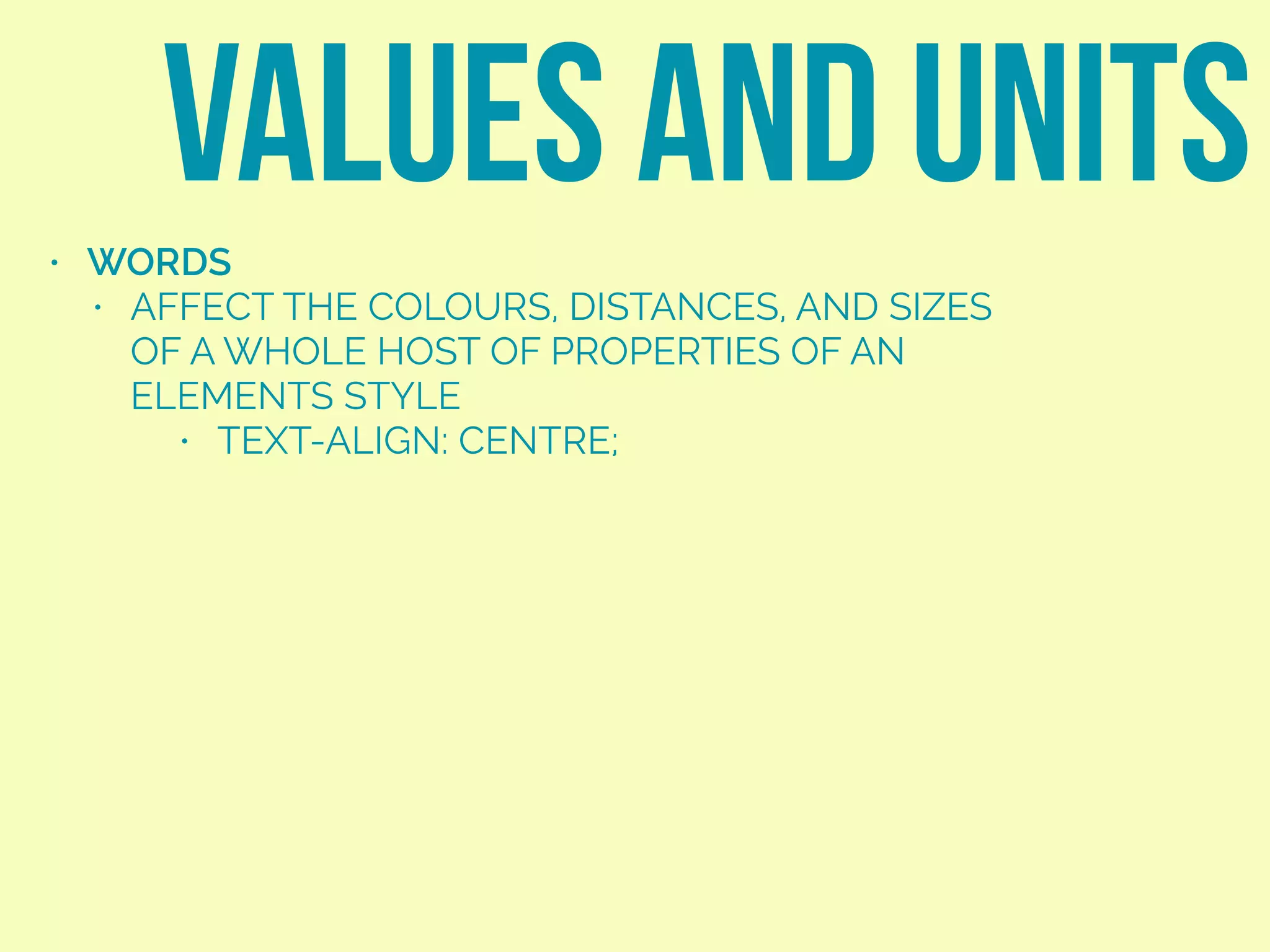 • WORDS
• AFFECT THE COLOURS, DISTANCES, AND SIZES
OF A WHOLE HOST OF PROPERTIES OF AN
ELEMENTS STYLE
• TEXT-ALIGN: CENTRE;
VALUES AND UNITS
 