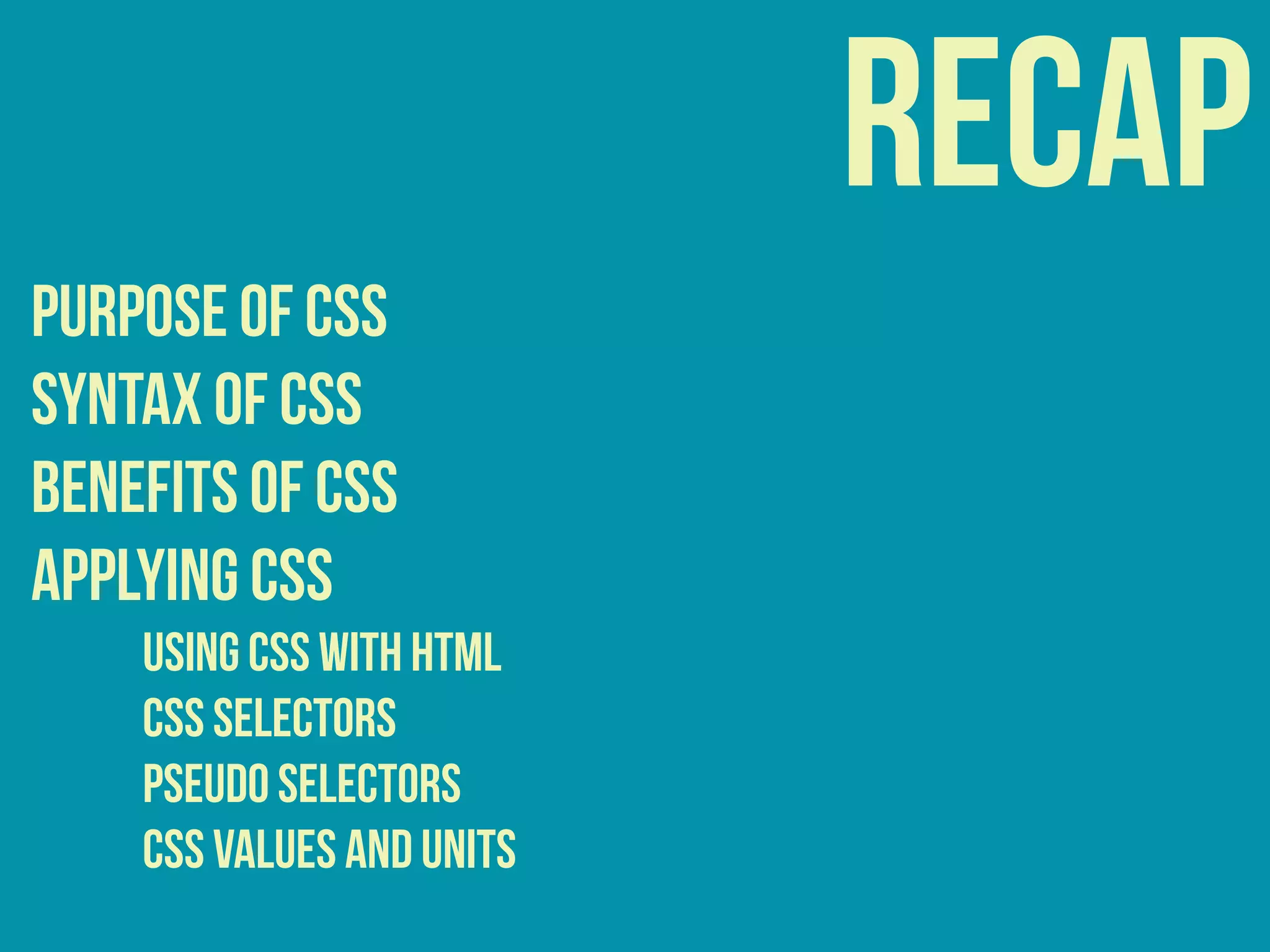 recap
purpose of css
syntax of css
benefits of css
APPLYING CSS
USING CSS WITH HTML
CSS Selectors
Pseudo Selectors
CSS Values and Units
 