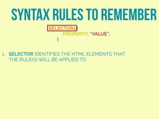 SYNTAX RULES TO REMEMBER
SELECTOR1 {
PROPERTY: “VALUE”;
}
1. SELECTOR IDENTIFIES THE HTML ELEMENTS THAT
THE RULE(S) WILL BE APPLIED TO
 