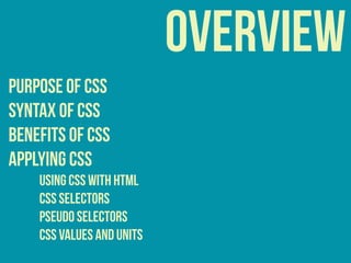 overview
purpose of css
syntax of css
benefits of css
APPLYING CSS
USING CSS WITH HTML
CSS Selectors
Pseudo Selectors
CSS Values and Units
 