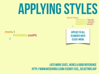 APPLYING STYLESSELECTOR2 {
PROPERTY1: “VALUE”;
PROPERTY2: “VALUE”;
PROPERTY: “VALUE”;
}
.menu {
PADDING: 100PX;
}
APPLIES TO ALL
ELEMENTS WITH
CLASS=MENU
LOTS MORE EXIST…HERES A GOOD REFERENCE
http://www.w3schools.com/cssref/css_selectors.asp
 