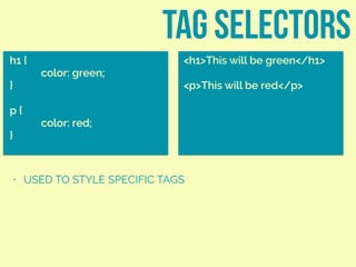 TAG SELECTORS
h1 {
color: green;
}
p {
color: red;
}
<h1>This will be green</h1>
<p>This will be red</p>
• USED TO STYLE SPECIFIC TAGS
 
