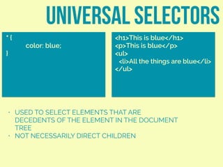 universal selectors
* {
color: blue;
}
<h1>This is blue</h1>
<p>This is blue</p>
<ul>
<li>All the things are blue</li>
</ul>
• USED TO SELECT ELEMENTS THAT ARE
DECEDENTS OF THE ELEMENT IN THE DOCUMENT
TREE
• NOT NECESSARILY DIRECT CHILDREN
 