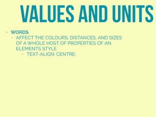 • WORDS
• AFFECT THE COLOURS, DISTANCES, AND SIZES
OF A WHOLE HOST OF PROPERTIES OF AN
ELEMENTS STYLE
• TEXT-ALIGN: CENTRE;
VALUES AND UNITS
 