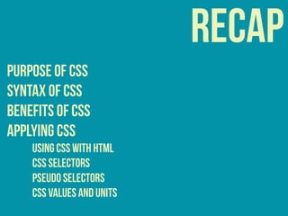 recap
purpose of css
syntax of css
benefits of css
APPLYING CSS
USING CSS WITH HTML
CSS Selectors
Pseudo Selectors
CSS Values and Units
 