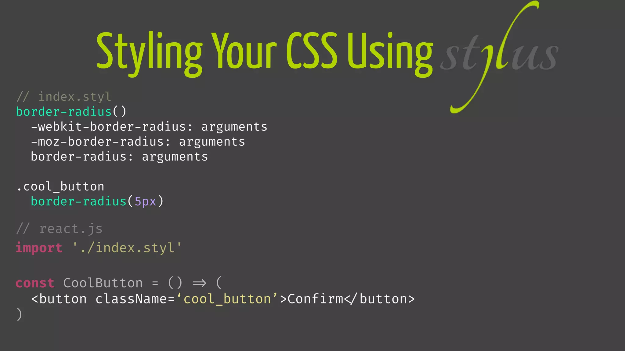 Styling Your CSS Using

// index.styl
border-radius()
-webkit-border-radius: arguments
-moz-border-radius: arguments
border-radius: arguments
.cool_button
border-radius(5px)

// react.js
import './index.styl'
const CoolButton = () 
=> (
<button className=‘cool_button’>Confirm
</button>
)
 