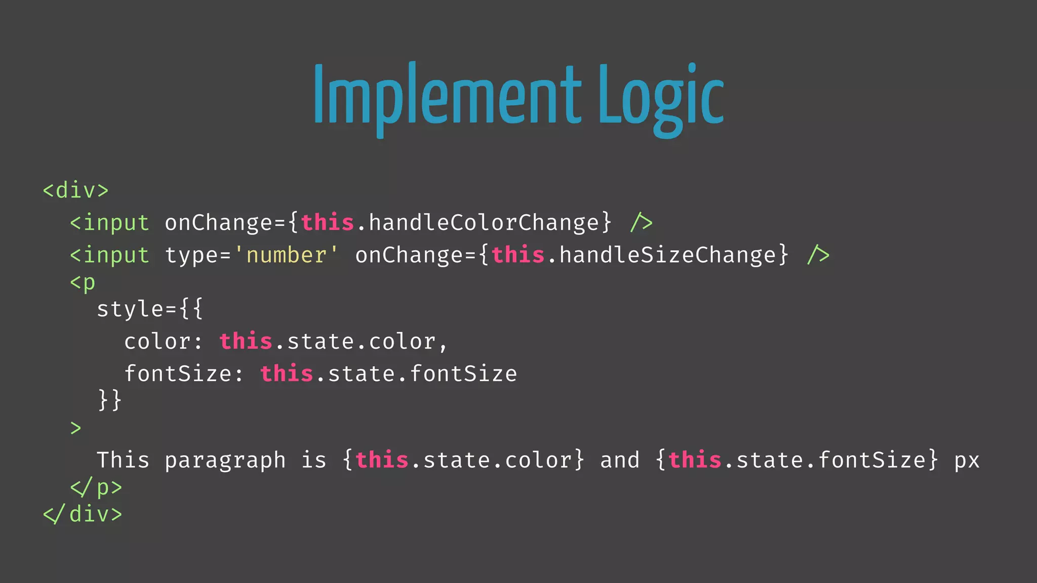 Implement Logic
<div>
<input onChange={this.handleColorChange} 
/>
<input type='number' onChange={this.handleSizeChange} 
/>
<p
style={{
color: this.state.color,
fontSize: this.state.fontSize
}}
>
This paragraph is {this.state.color} and {this.state.fontSize} px

</p>

</div>
 