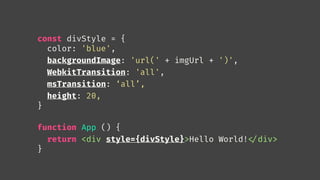 const divStyle = {
color: 'blue',
backgroundImage: 'url(' + imgUrl + ')',
WebkitTransition: 'all',
msTransition: ‘all’,
height: 20,
}
function App () {
return <div style={divStyle}>Hello World!
</div>
}
 