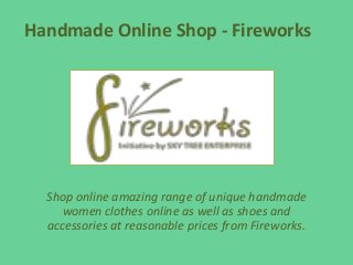 Handmade Online Shop - Fireworks
Shop online amazing range of unique handmade
women clothes online as well as shoes and
accessories at reasonable prices from Fireworks.
 