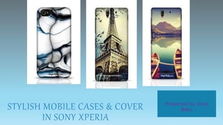 STYLISH MOBILE CASES & COVER
IN SONY XPERIA
Presented by Style
Baby
 