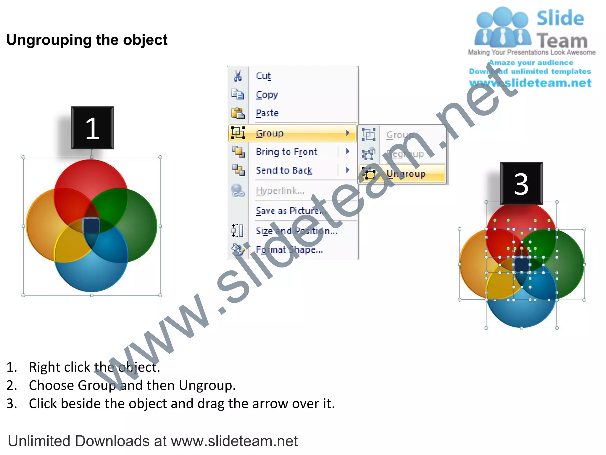 Ungrouping the object




                                                             e t
            1
                                                         m .n
                                                  tea           3

                                        id      e
                              .     s l
                   w        w
                 w
1. Right click the object.
2. Choose Group and then Ungroup.
3. Click beside the object and drag the arrow over it.

Unlimited Downloads at www.slideteam.net
 